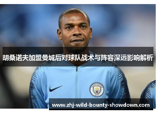 胡桑诺夫加盟曼城后对球队战术与阵容深远影响解析 胡桑诺夫加盟曼城后对球队战术与阵容深远影响解析