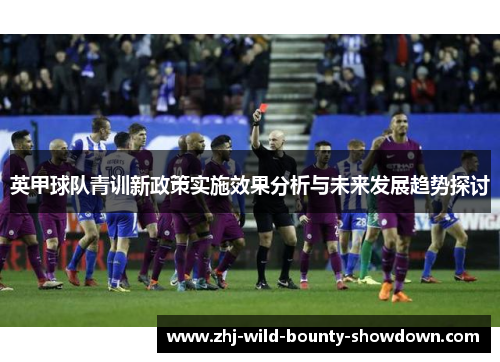 英甲球队青训新政策实施效果分析与未来发展趋势探讨 英甲球队青训新政策实施效果分析与未来发展趋势探讨