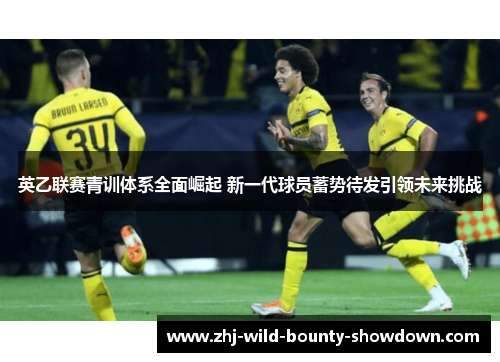 英乙联赛青训体系全面崛起 新一代球员蓄势待发引领未来挑战 英乙联赛青训体系全面崛起 新一代球员蓄势待发引领未来挑战