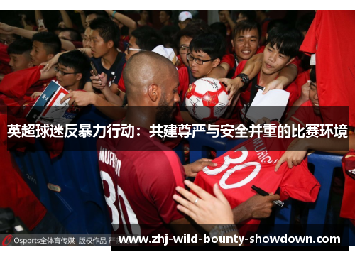 英超球迷反暴力行动:共建尊严与安全并重的比赛环境 英超球迷反暴力行动:共建尊严与安全并重的比赛环境