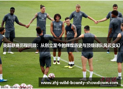 英超联赛历程回顾:从创立至今的辉煌历史与顶级球队风云变幻 英超联赛历程回顾:从创立至今的辉煌历史与顶级球队风云变幻