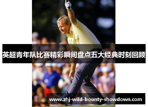 英超青年队比赛精彩瞬间盘点五大经典时刻回顾 英超青年队比赛精彩瞬间盘点五大经典时刻回顾