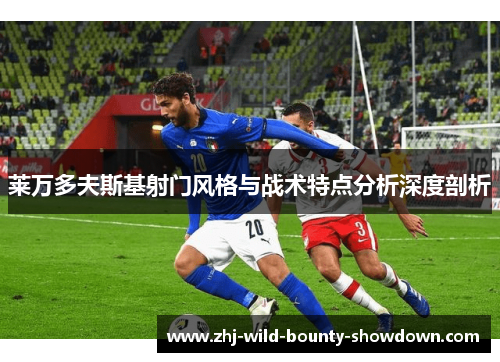 莱万多夫斯基射门风格与战术特点分析深度剖析 莱万多夫斯基射门风格与战术特点分析深度剖析