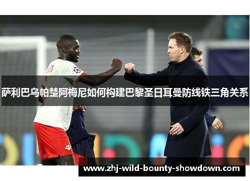 萨利巴乌帕楚阿梅尼如何构建巴黎圣日耳曼防线铁三角关系