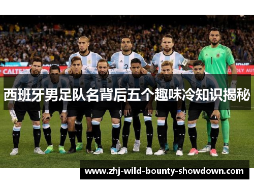 西班牙男足队名背后五个趣味冷知识揭秘 西班牙男足队名背后五个趣味冷知识揭秘