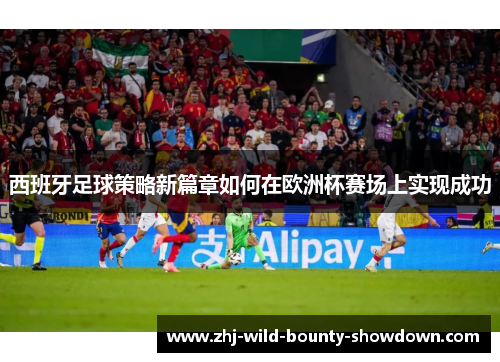 西班牙足球策略新篇章如何在欧洲杯赛场上实现成功 西班牙足球策略新篇章如何在欧洲杯赛场上实现成功