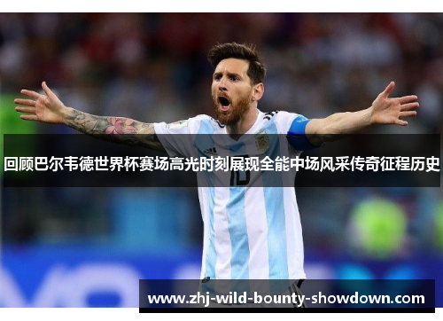 回顾巴尔韦德世界杯赛场高光时刻展现全能中场风采传奇征程历史 回顾巴尔韦德世界杯赛场高光时刻展现全能中场风采传奇征程历史