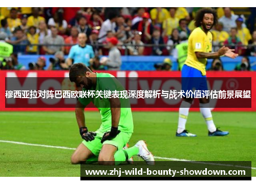 穆西亚拉对阵巴西欧联杯关键表现深度解析与战术价值评估前景展望 穆西亚拉对阵巴西欧联杯关键表现深度解析与战术价值评估前景展望