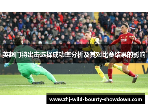 英超门将出击选择成功率分析及其对比赛结果的影响 英超门将出击选择成功率分析及其对比赛结果的影响