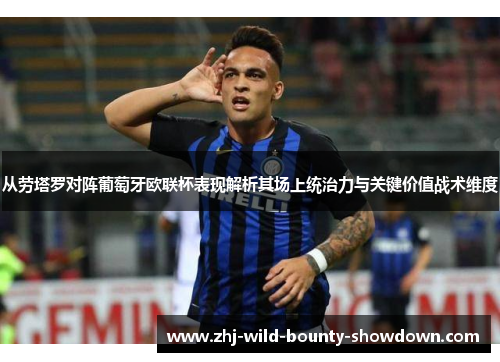 从劳塔罗对阵葡萄牙欧联杯表现解析其场上统治力与关键价值战术维度 从劳塔罗对阵葡萄牙欧联杯表现解析其场上统治力与关键价值战术维度