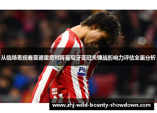 从临场表现看莫德里奇对阵葡萄牙亚冠关键战影响力评估全面分析