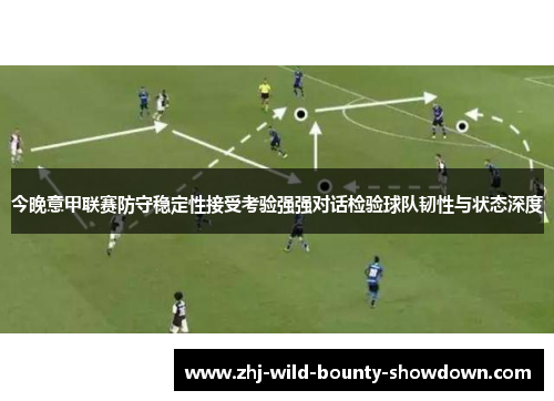 今晚意甲联赛防守稳定性接受考验强强对话检验球队韧性与状态深度 今晚意甲联赛防守稳定性接受考验强强对话检验球队韧性与状态深度