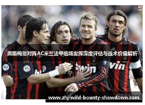 奥斯梅恩对阵AC米兰法甲临场发挥深度评估与战术价值解析 奥斯梅恩对阵AC米兰法甲临场发挥深度评估与战术价值解析