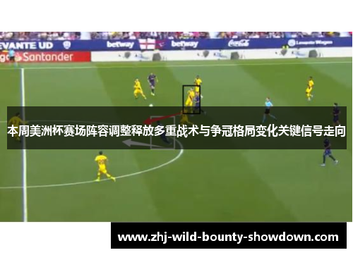 本周美洲杯赛场阵容调整释放多重战术与争冠格局变化关键信号走向 本周美洲杯赛场阵容调整释放多重战术与争冠格局变化关键信号走向