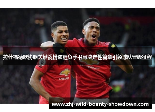 拉什福德欧协联关键战扮演胜负手书写决定性篇章引领球队晋级征程 拉什福德欧协联关键战扮演胜负手书写决定性篇章引领球队晋级征程