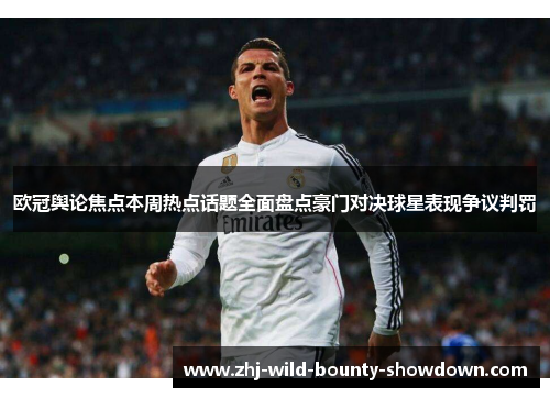 欧冠舆论焦点本周热点话题全面盘点豪门对决球星表现争议判罚 欧冠舆论焦点本周热点话题全面盘点豪门对决球星表现争议判罚
