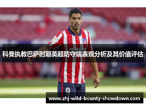 科曼执教巴萨时期英超防守端表现分析及其价值评估 科曼执教巴萨时期英超防守端表现分析及其价值评估