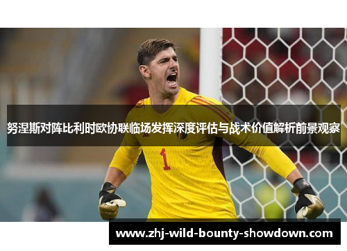 努涅斯对阵比利时欧协联临场发挥深度评估与战术价值解析前景观察 努涅斯对阵比利时欧协联临场发挥深度评估与战术价值解析前景观察