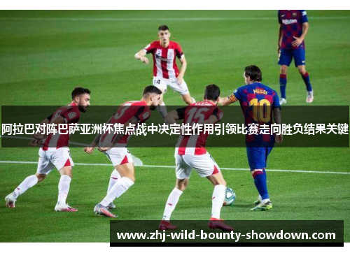 阿拉巴对阵巴萨亚洲杯焦点战中决定性作用引领比赛走向胜负结果关键 阿拉巴对阵巴萨亚洲杯焦点战中决定性作用引领比赛走向胜负结果关键