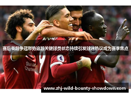 赛后英超争冠形势追踪关键球员状态持续引发球迷热议成为赛季焦点 赛后英超争冠形势追踪关键球员状态持续引发球迷热议成为赛季焦点