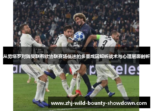 从劳塔罗对阵曼联看欧协联赛场低迷的多重成因解析战术与心理层面剖析 从劳塔罗对阵曼联看欧协联赛场低迷的多重成因解析战术与心理层面剖析