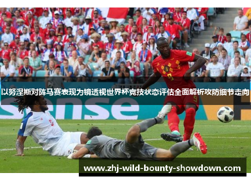 以努涅斯对阵马赛表现为镜透视世界杯竞技状态评估全面解析攻防细节走向 以努涅斯对阵马赛表现为镜透视世界杯竞技状态评估全面解析攻防细节走向