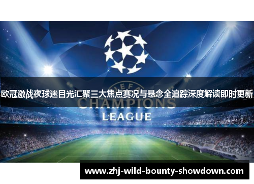 欧冠激战夜球迷目光汇聚三大焦点赛况与悬念全追踪深度解读即时更新 欧冠激战夜球迷目光汇聚三大焦点赛况与悬念全追踪深度解读即时更新