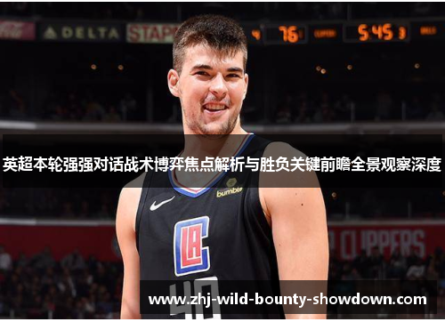 英超本轮强强对话战术博弈焦点解析与胜负关键前瞻全景观察深度 英超本轮强强对话战术博弈焦点解析与胜负关键前瞻全景观察深度