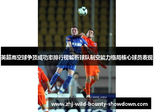英超高空球争顶成功率排行榜解析球队制空能力格局核心球员表现 英超高空球争顶成功率排行榜解析球队制空能力格局核心球员表现