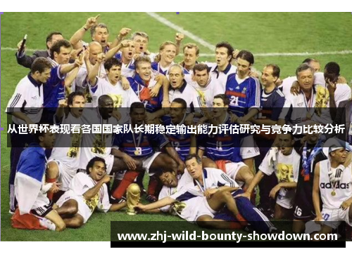 从世界杯表现看各国国家队长期稳定输出能力评估研究与竞争力比较分析 从世界杯表现看各国国家队长期稳定输出能力评估研究与竞争力比较分析
