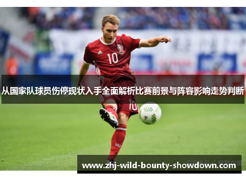 从国家队球员伤停现状入手全面解析比赛前景与阵容影响走势判断 从国家队球员伤停现状入手全面解析比赛前景与阵容影响走势判断