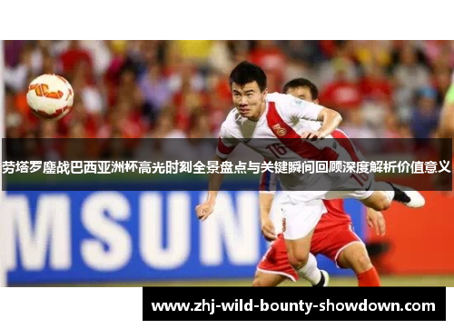 劳塔罗鏖战巴西亚洲杯高光时刻全景盘点与关键瞬间回顾深度解析价值意义