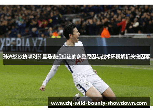 孙兴慜欧协联对阵皇马表现低迷的多重原因与战术环境解析关键因素 孙兴慜欧协联对阵皇马表现低迷的多重原因与战术环境解析关键因素