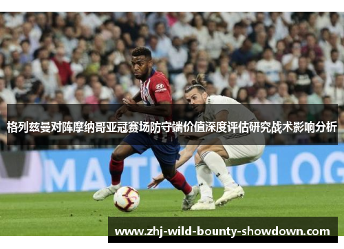 格列兹曼对阵摩纳哥亚冠赛场防守端价值深度评估研究战术影响分析