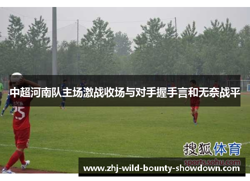 中超河南队主场激战收场与对手握手言和无奈战平