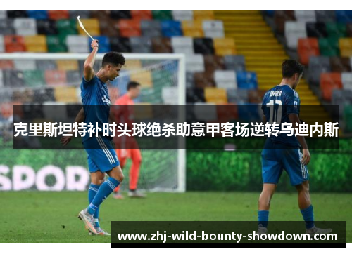 克里斯坦特补时头球绝杀助意甲客场逆转乌迪内斯 克里斯坦特补时头球绝杀助意甲客场逆转乌迪内斯