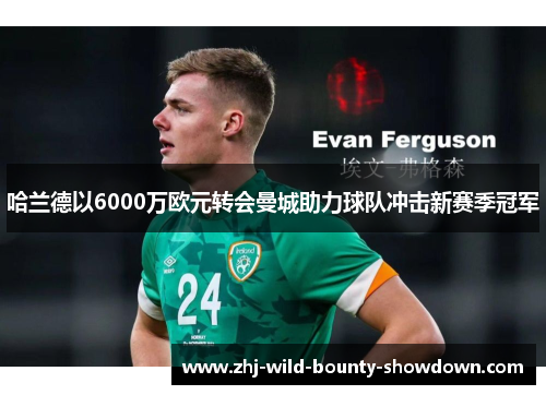 哈兰德以6000万欧元转会曼城助力球队冲击新赛季冠军 哈兰德以6000万欧元转会曼城助力球队冲击新赛季冠军