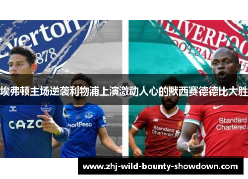埃弗顿主场逆袭利物浦上演激动人心的默西赛德德比大胜 埃弗顿主场逆袭利物浦上演激动人心的默西赛德德比大胜