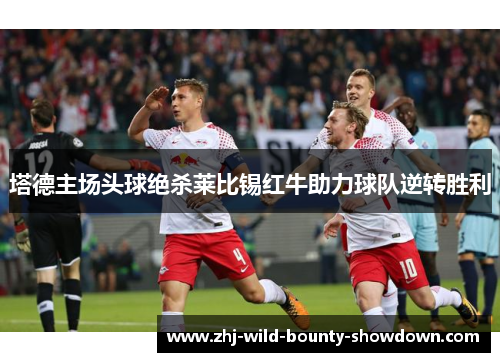 塔德主场头球绝杀莱比锡红牛助力球队逆转胜利 塔德主场头球绝杀莱比锡红牛助力球队逆转胜利