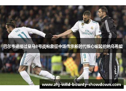 巴尔韦德接过皇马8号战袍象征中场传承新时代核心崛起伯纳乌希望