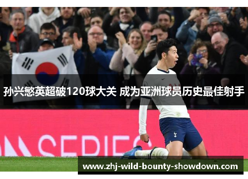 孙兴慜英超破120球大关 成为亚洲球员历史最佳射手