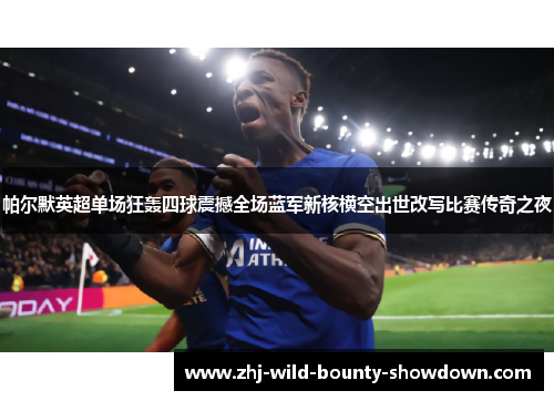 帕尔默英超单场狂轰四球震撼全场蓝军新核横空出世改写比赛传奇之夜 帕尔默英超单场狂轰四球震撼全场蓝军新核横空出世改写比赛传奇之夜