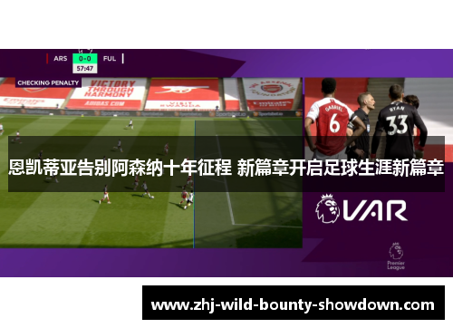 恩凯蒂亚告别阿森纳十年征程 新篇章开启足球生涯新篇章
