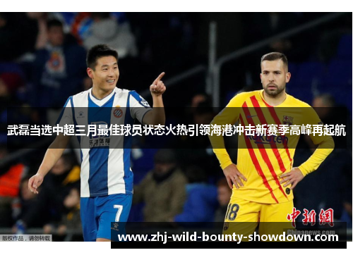 武磊当选中超三月最佳球员状态火热引领海港冲击新赛季高峰再起航 武磊当选中超三月最佳球员状态火热引领海港冲击新赛季高峰再起航
