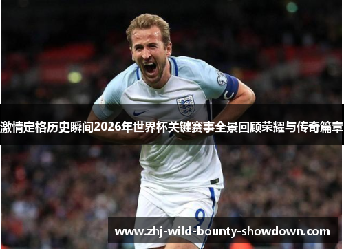 激情定格历史瞬间2026年世界杯关键赛事全景回顾荣耀与传奇篇章 激情定格历史瞬间2026年世界杯关键赛事全景回顾荣耀与传奇篇章