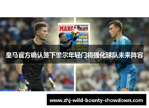 皇马官方确认签下里尔年轻门将强化球队未来阵容