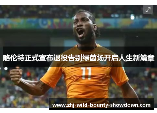 略伦特正式宣布退役告别绿茵场开启人生新篇章