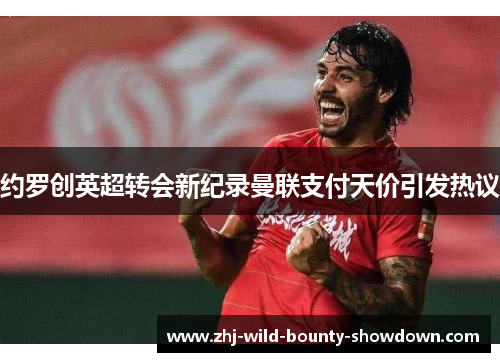 约罗创英超转会新纪录曼联支付天价引发热议