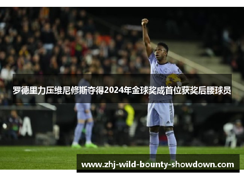 罗德里力压维尼修斯夺得2024年金球奖成首位获奖后腰球员