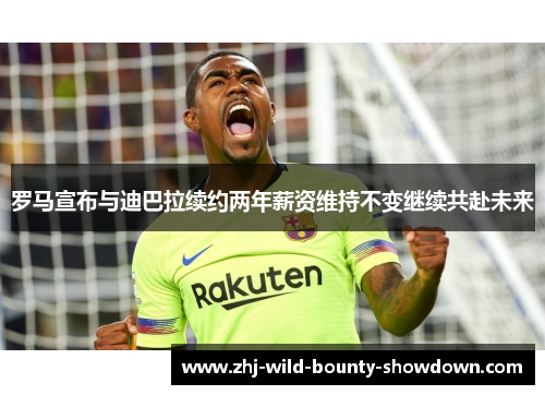 罗马宣布与迪巴拉续约两年薪资维持不变继续共赴未来